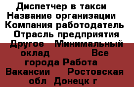 Диспетчер в такси › Название организации ­ Компания-работодатель › Отрасль предприятия ­ Другое › Минимальный оклад ­ 30 000 - Все города Работа » Вакансии   . Ростовская обл.,Донецк г.